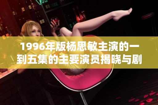 1996年版杨思敏主演的一到五集的主要演员揭晓与剧情回顾