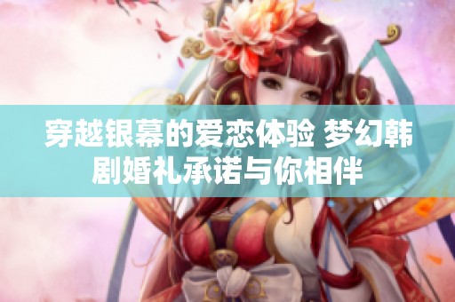 穿越银幕的爱恋体验 梦幻韩剧婚礼承诺与你相伴