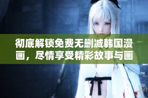 彻底解锁免费无删减韩国漫画，尽情享受精彩故事与画作魅力