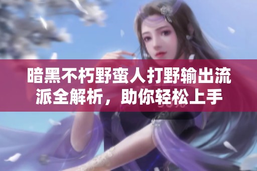 暗黑不朽野蛮人打野输出流派全解析，助你轻松上手