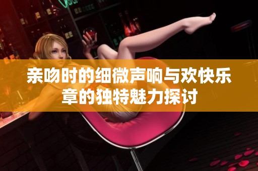 亲吻时的细微声响与欢快乐章的独特魅力探讨