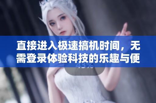 直接进入极速搞机时间，无需登录体验科技的乐趣与便捷