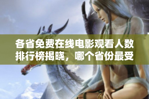 各省免费在线电影观看人数排行榜揭晓，哪个省份最受欢迎