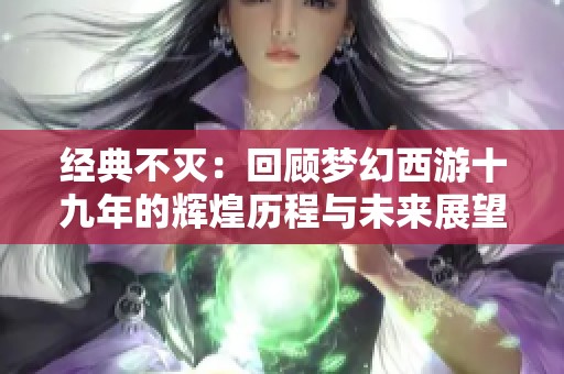 经典不灭：回顾梦幻西游十九年的辉煌历程与未来展望