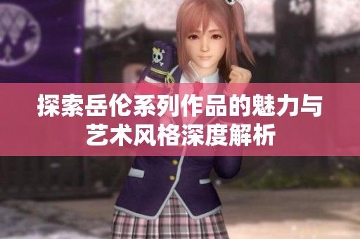 探索岳伦系列作品的魅力与艺术风格深度解析