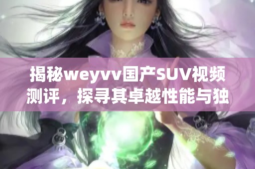 揭秘weyvv国产SUV视频测评，探寻其卓越性能与独特设计魅力