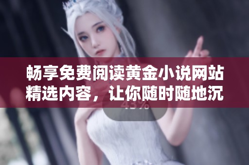畅享免费阅读黄金小说网站精选内容，让你随时随地沉浸于精彩故事之中