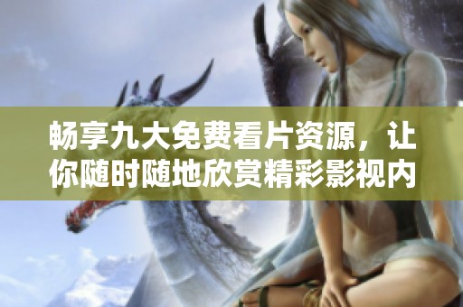 畅享九大免费看片资源，让你随时随地欣赏精彩影视内容