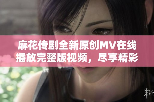 麻花传剧全新原创MV在线播放完整版视频，尽享精彩纷呈的视听盛宴