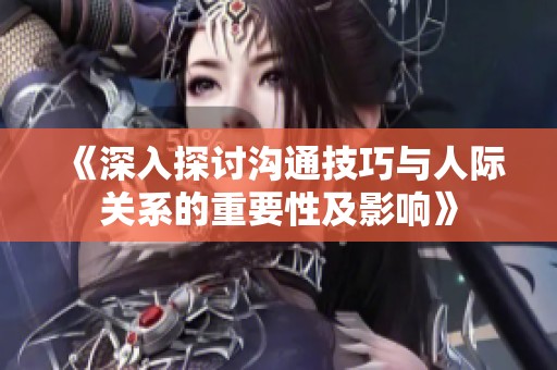 《深入探讨沟通技巧与人际关系的重要性及影响》