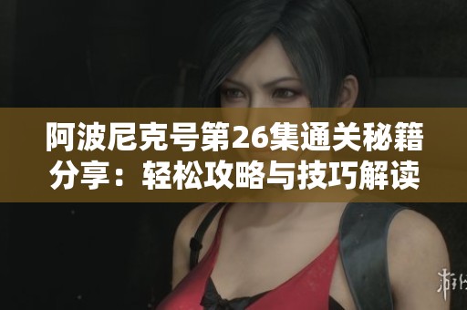 阿波尼克号第26集通关秘籍分享：轻松攻略与技巧解读