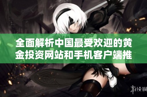 全面解析中国最受欢迎的黄金投资网站和手机客户端推荐合集