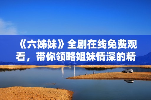 《六姊妹》全剧在线免费观看，带你领略姐妹情深的精彩故事