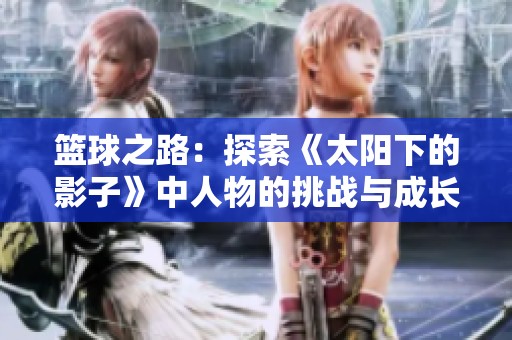 篮球之路：探索《太阳下的影子》中人物的挑战与成长历程