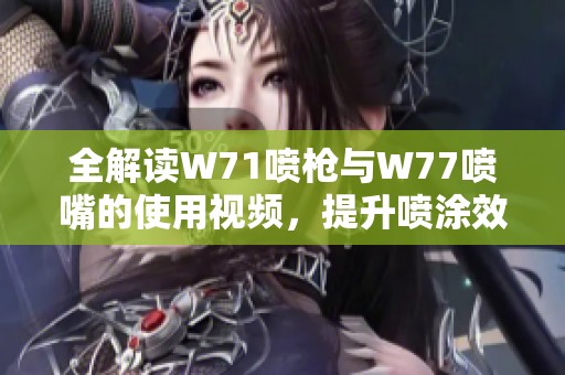 全解读W71喷枪与W77喷嘴的使用视频，提升喷涂效果的秘诀分享