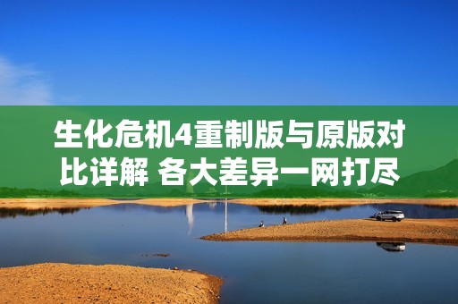 生化危机4重制版与原版对比详解 各大差异一网打尽