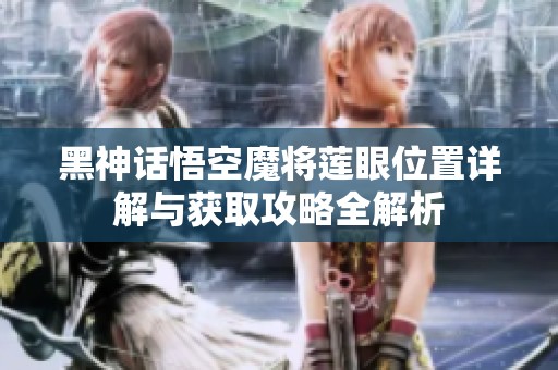 黑神话悟空魔将莲眼位置详解与获取攻略全解析
