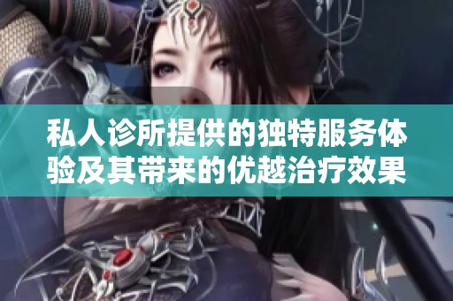 私人诊所提供的独特服务体验及其带来的优越治疗效果分析