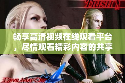 畅享高清视频在线观看平台，尽情观看精彩内容的共享体验