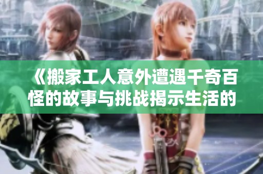 《搬家工人意外遭遇千奇百怪的故事与挑战揭示生活的另一面》