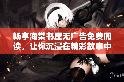 畅享海棠书屋无广告免费阅读，让你沉浸在精彩故事中