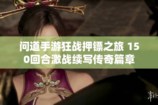 问道手游狂战押镖之旅 150回合激战续写传奇篇章