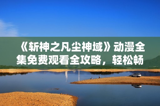 《斩神之凡尘神域》动漫全集免费观看全攻略，轻松畅享精彩剧情！