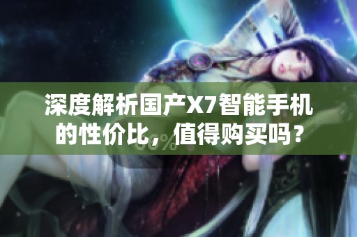 深度解析国产X7智能手机的性价比，值得购买吗？
