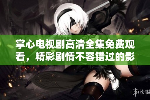 掌心电视剧高清全集免费观看，精彩剧情不容错过的影视盛宴