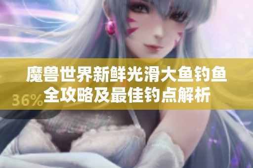 魔兽世界新鲜光滑大鱼钓鱼全攻略及最佳钓点解析