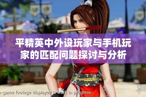 平精英中外设玩家与手机玩家的匹配问题探讨与分析