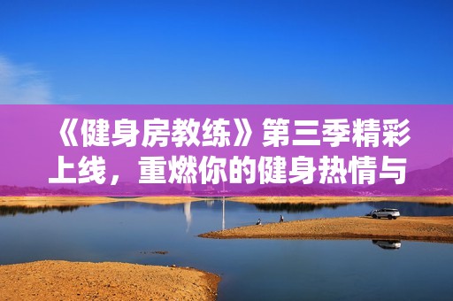 《健身房教练》第三季精彩上线，重燃你的健身热情与梦想！