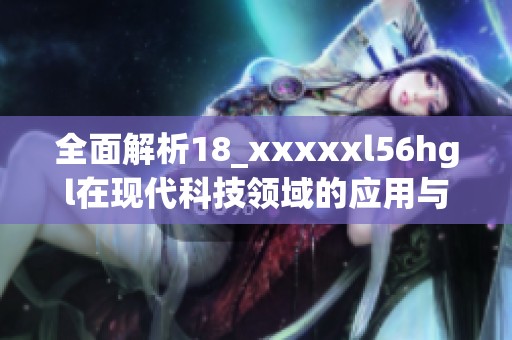 全面解析18_xxxxxl56hgl在现代科技领域的应用与发展前景