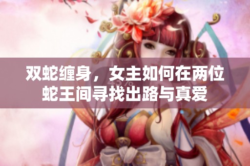 双蛇缠身，女主如何在两位蛇王间寻找出路与真爱