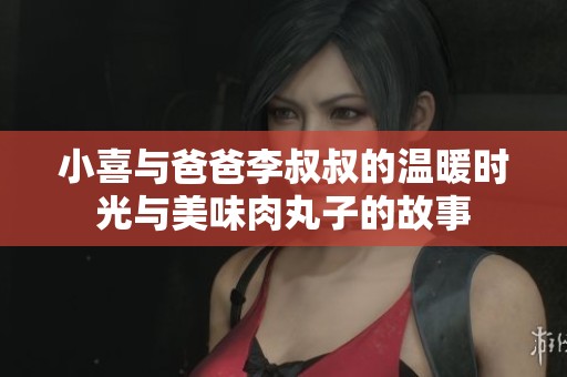 小喜与爸爸李叔叔的温暖时光与美味肉丸子的故事
