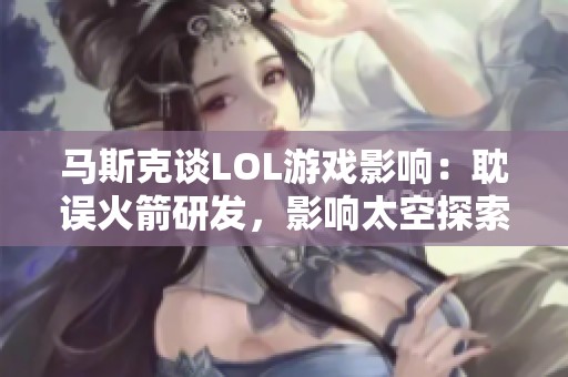 马斯克谈LOL游戏影响：耽误火箭研发，影响太空探索计划