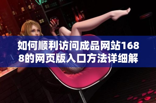 如何顺利访问成品网站1688的网页版入口方法详细解析