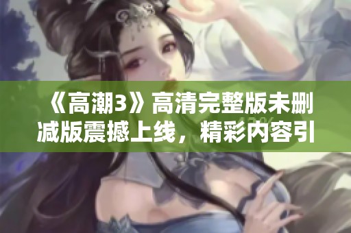 《高潮3》高清完整版未删减版震撼上线，精彩内容引发观众热议与期待