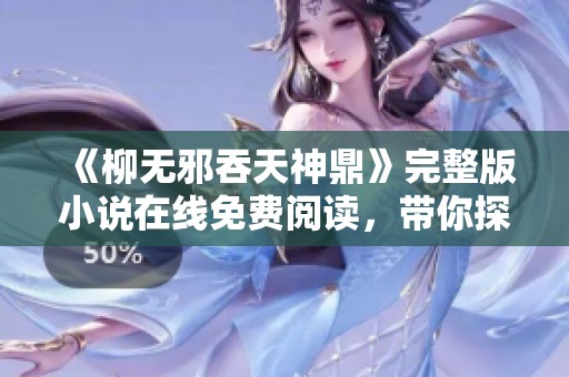 《柳无邪吞天神鼎》完整版小说在线免费阅读，带你探索奇幻冒险旅程