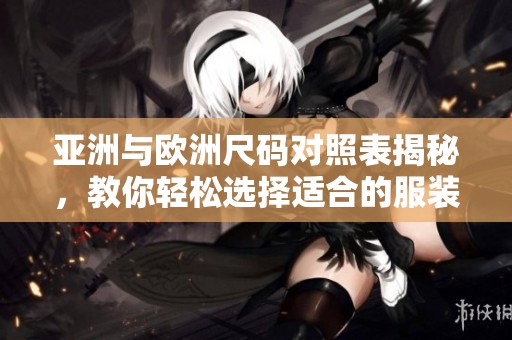 亚洲与欧洲尺码对照表揭秘，教你轻松选择适合的服装尺码