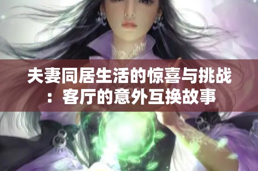 夫妻同居生活的惊喜与挑战：客厅的意外互换故事