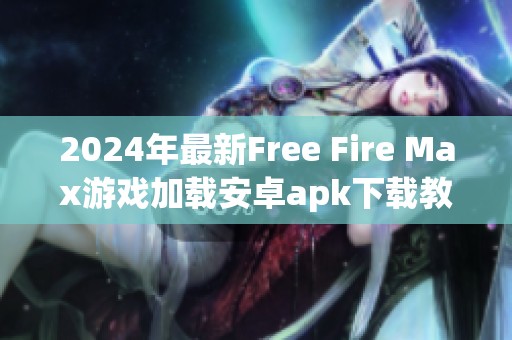 2024年最新Free Fire Max游戏加载安卓apk下载教程与技巧分享
