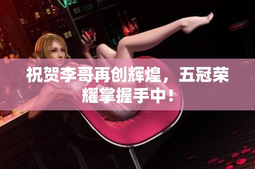 祝贺李哥再创辉煌，五冠荣耀掌握手中！