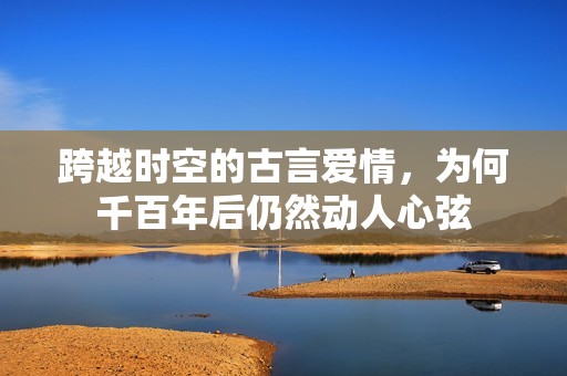 跨越时空的古言爱情，为何千百年后仍然动人心弦