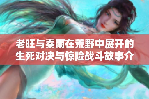 老旺与秦雨在荒野中展开的生死对决与惊险战斗故事介绍