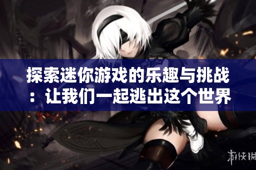 探索迷你游戏的乐趣与挑战：让我们一起逃出这个世界