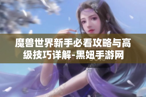 魔兽世界新手必看攻略与高级技巧详解-黑妞手游网