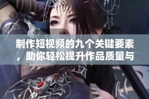 制作短视频的九个关键要素，助你轻松提升作品质量与观众吸引力