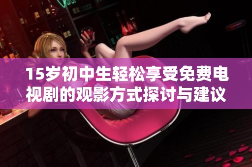 15岁初中生轻松享受免费电视剧的观影方式探讨与建议
