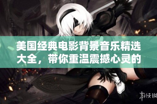 美国经典电影背景音乐精选大全，带你重温震撼心灵的音乐时刻